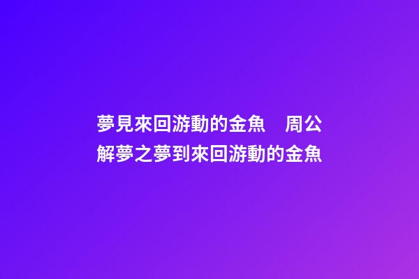 夢見來回游動的金魚　周公解夢之夢到來回游動的金魚
